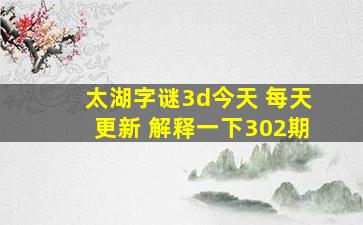 太湖字谜3d今天 每天更新 解释一下302期